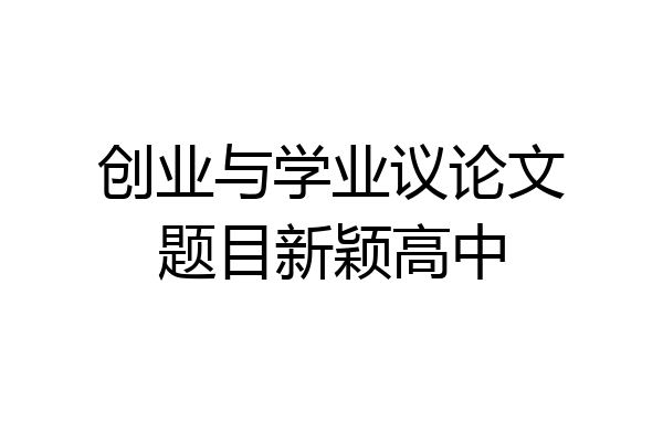 创业与学业议论文题目新颖高中