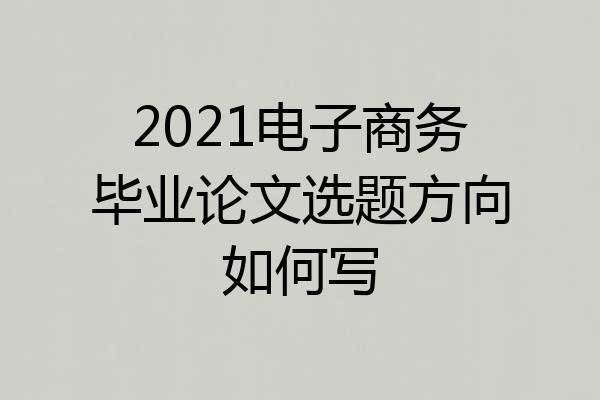 2021电子商务毕业论文选题方向如何写