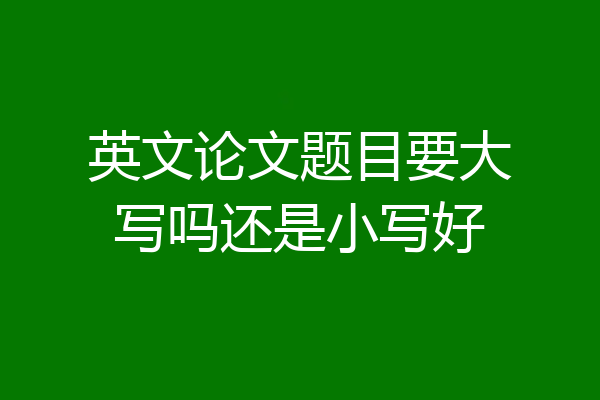 英文论文题目要大写吗还是小写好