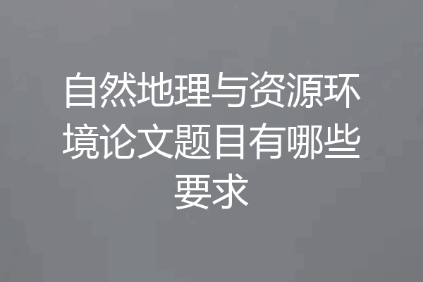 自然地理与资源环境论文题目有哪些要求