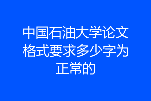 中国石油大学论文格式要求多少字为正常的