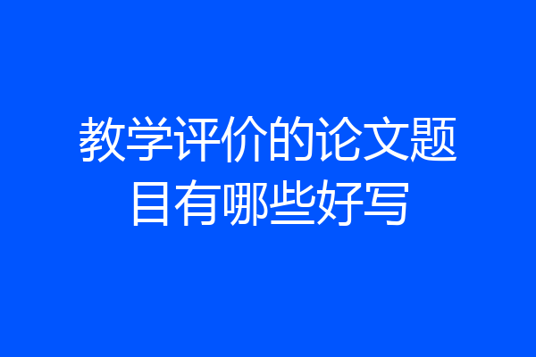 教学评价的论文题目有哪些好写