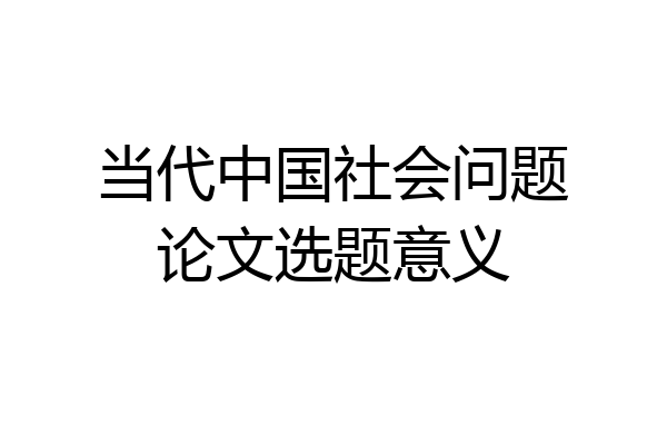 当代中国社会问题论文选题意义