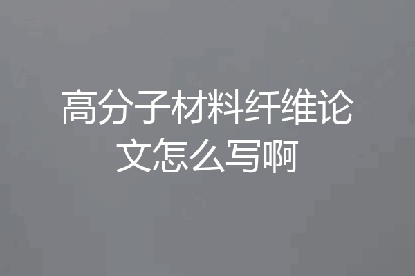 高分子材料纤维论文怎么写啊