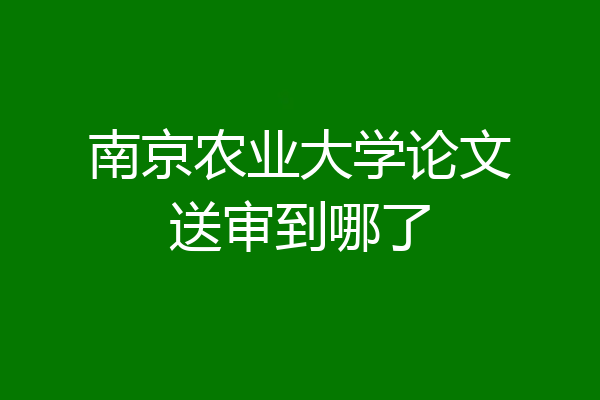 南京农业大学论文送审到哪了