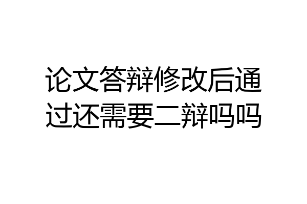 论文答辩修改后通过还需要二辩吗吗