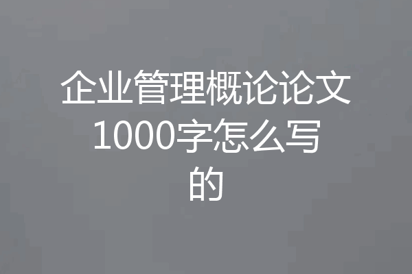企业管理概论论文1000字怎么写的