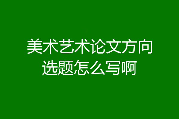 美术艺术论文方向选题怎么写啊