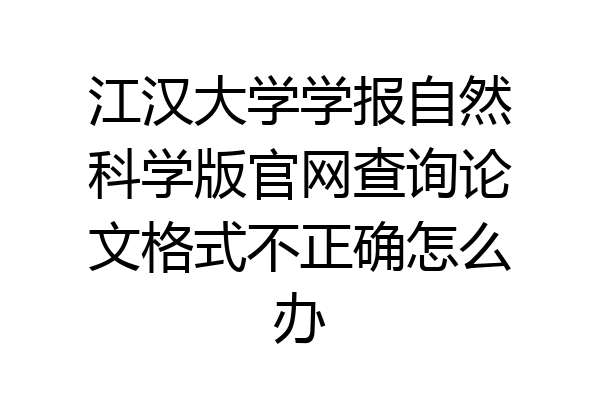 江汉大学学报自然科学版官网查询论文格式不正确怎么办