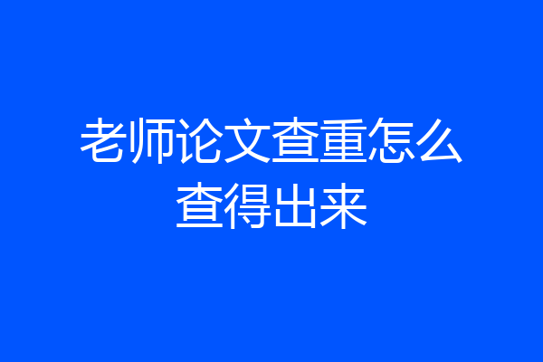 老师论文查重怎么查得出来