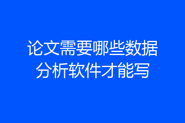 论文需要哪些数据分析软件才能写