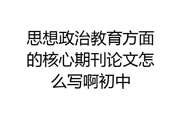 思想政治教育方面的核心期刊论文怎么写啊初中