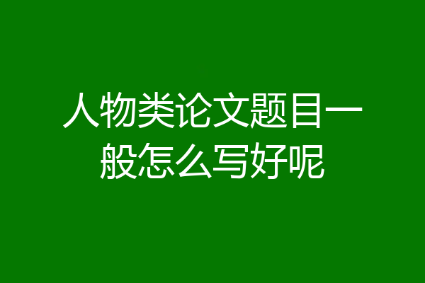 人物类论文题目一般怎么写好呢