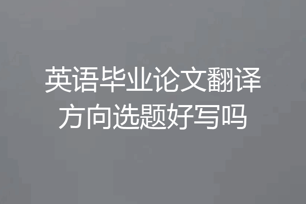 英语毕业论文翻译方向选题好写吗