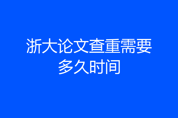 浙大论文查重需要多久时间