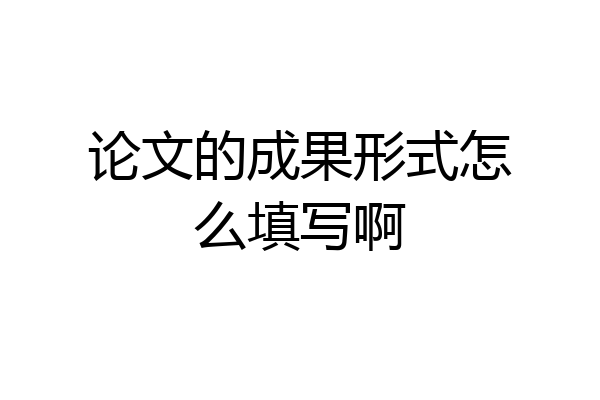 论文的成果形式怎么填写啊