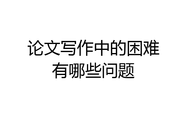 论文写作中的困难有哪些问题