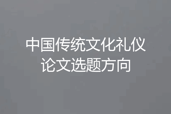 中国传统文化礼仪论文选题方向