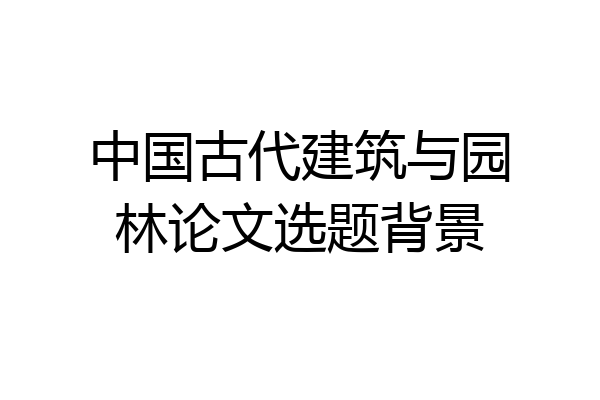 中国古代建筑与园林论文选题背景
