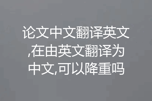 论文中文翻译英文,在由英文翻译为中文,可以降重吗