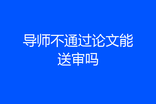 导师不通过论文能送审吗