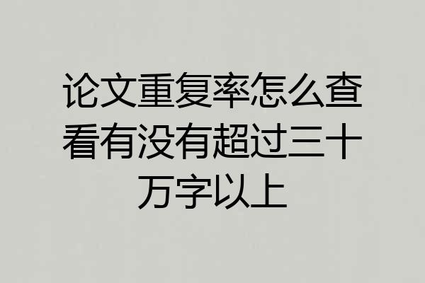 论文重复率怎么查看有没有超过三十万字以上