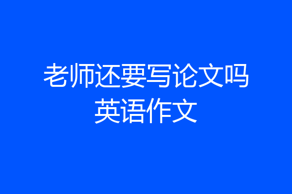 老师还要写论文吗英语作文