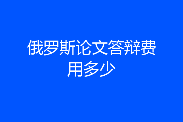 俄罗斯论文答辩费用多少