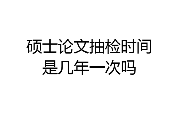 硕士论文抽检时间是几年一次吗