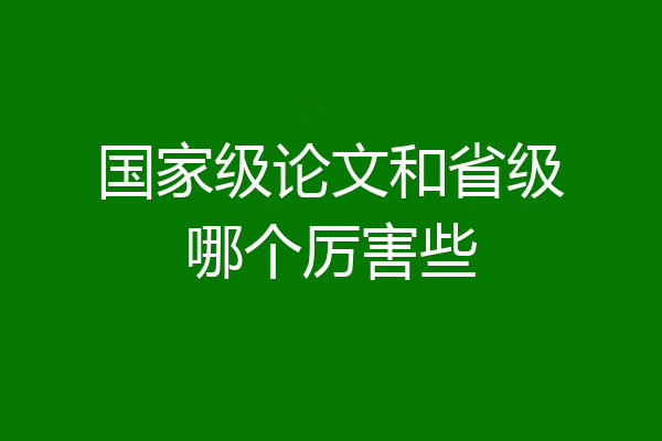 国家级论文和省级哪个厉害些