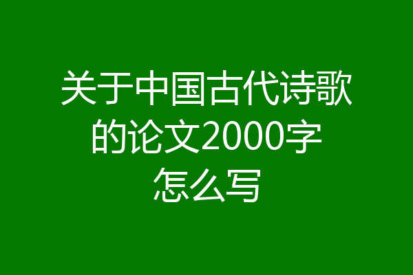 关于中国古代诗歌的论文2000字怎么写