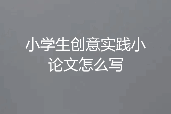 小学生创意实践小论文怎么写