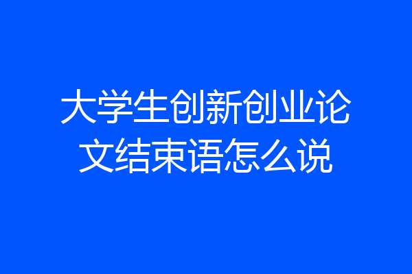 大学生创新创业论文结束语怎么说