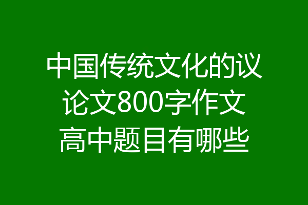 中国传统文化的议论文800字作文高中题目有哪些