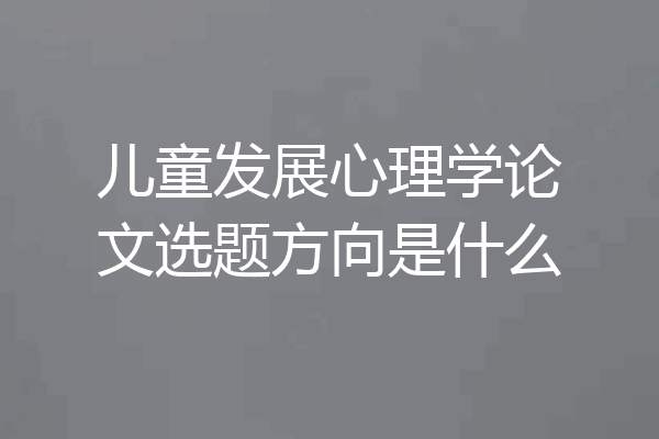 儿童发展心理学论文选题方向是什么