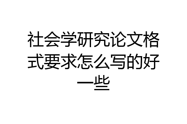 社会学研究论文格式要求怎么写的好一些