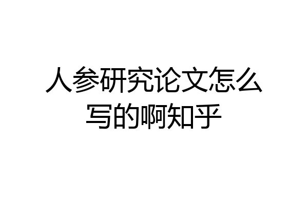 人参研究论文怎么写的啊知乎