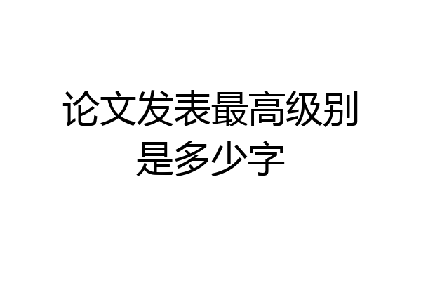 论文发表最高级别是多少字