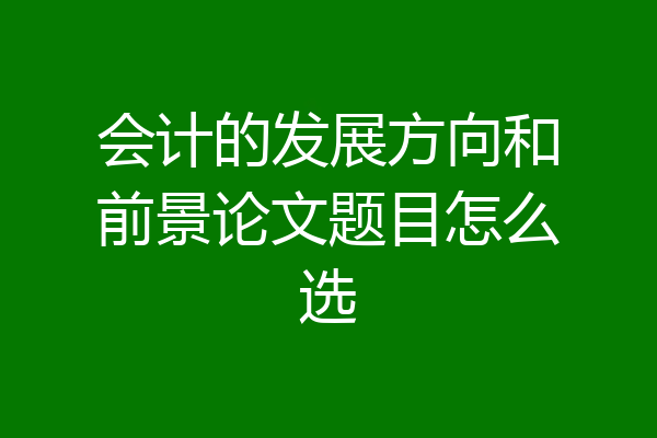 会计的发展方向和前景论文题目怎么选