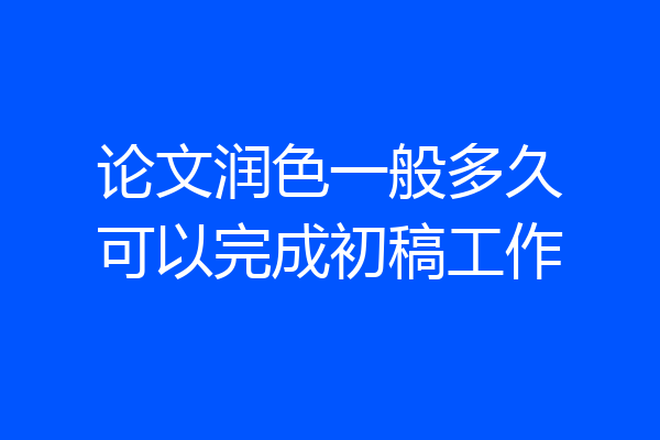 论文润色一般多久可以完成初稿工作