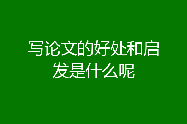 写论文的好处和启发是什么呢