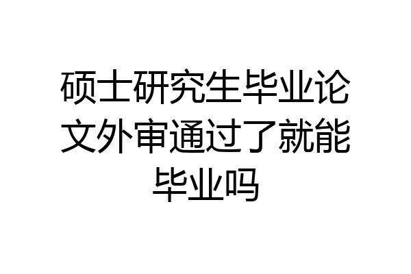 硕士研究生毕业论文外审通过了就能毕业吗