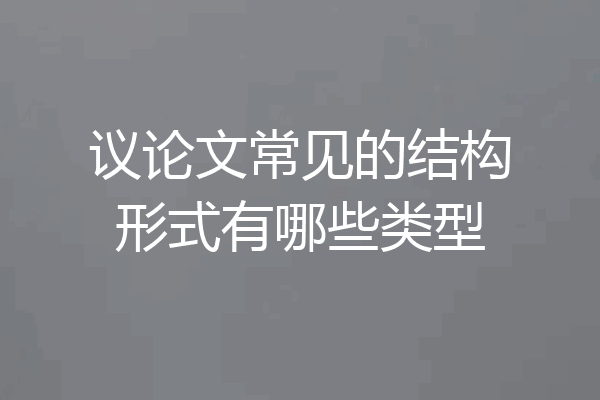 议论文常见的结构形式有哪些类型