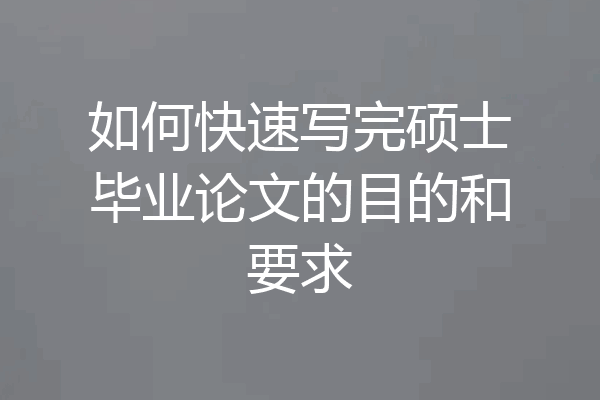 如何快速写完硕士毕业论文的目的和要求