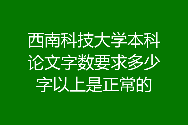 西南科技大学本科论文字数要求多少字以上是正常的