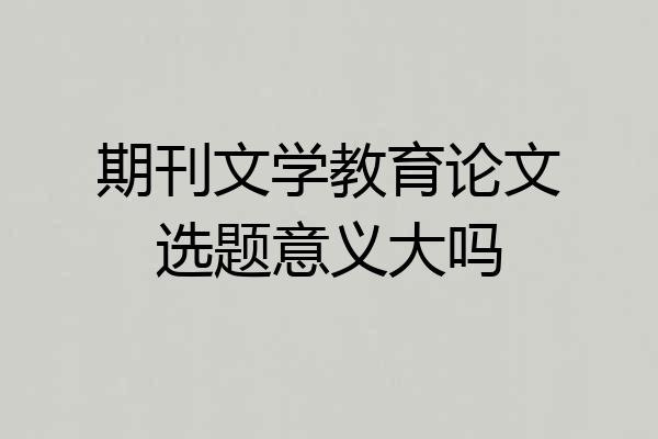 期刊文学教育论文选题意义大吗