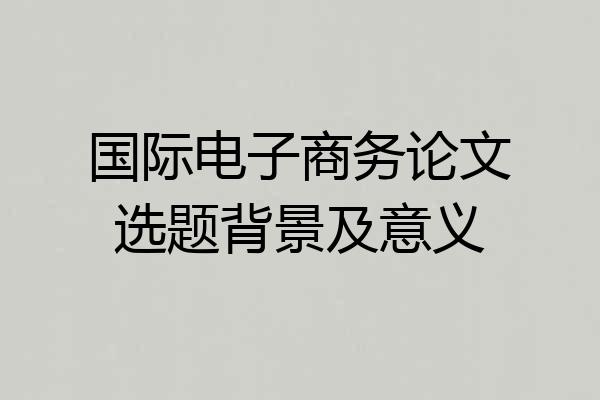 国际电子商务论文选题背景及意义