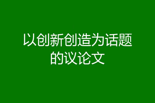 以创新创造为话题的议论文