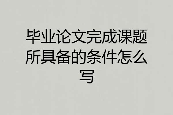 毕业论文完成课题所具备的条件怎么写