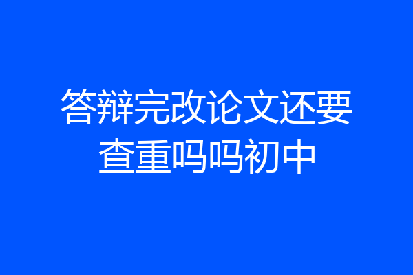答辩完改论文还要查重吗吗初中